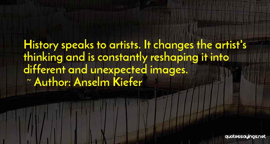 Anselm Kiefer Quotes: History Speaks To Artists. It Changes The Artist's Thinking And Is Constantly Reshaping It Into Different And Unexpected Images.
