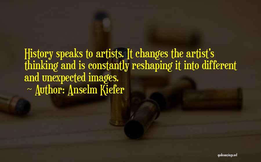 Anselm Kiefer Quotes: History Speaks To Artists. It Changes The Artist's Thinking And Is Constantly Reshaping It Into Different And Unexpected Images.