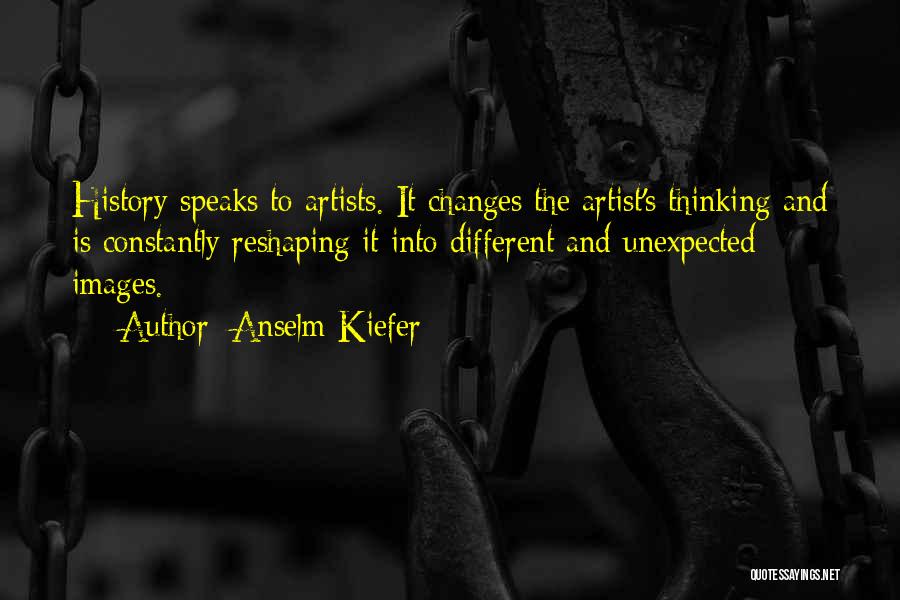 Anselm Kiefer Quotes: History Speaks To Artists. It Changes The Artist's Thinking And Is Constantly Reshaping It Into Different And Unexpected Images.