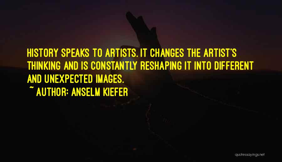 Anselm Kiefer Quotes: History Speaks To Artists. It Changes The Artist's Thinking And Is Constantly Reshaping It Into Different And Unexpected Images.
