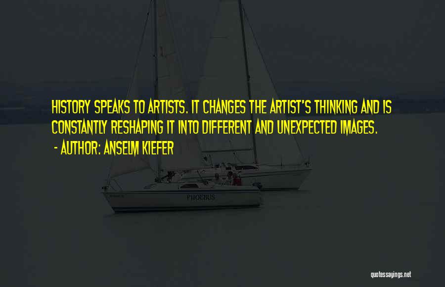 Anselm Kiefer Quotes: History Speaks To Artists. It Changes The Artist's Thinking And Is Constantly Reshaping It Into Different And Unexpected Images.