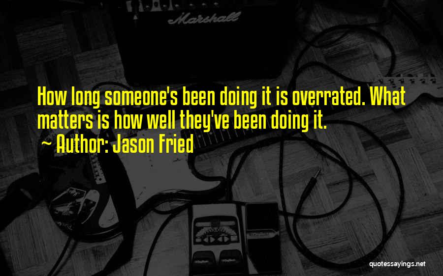 Jason Fried Quotes: How Long Someone's Been Doing It Is Overrated. What Matters Is How Well They've Been Doing It.