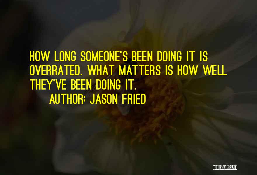 Jason Fried Quotes: How Long Someone's Been Doing It Is Overrated. What Matters Is How Well They've Been Doing It.