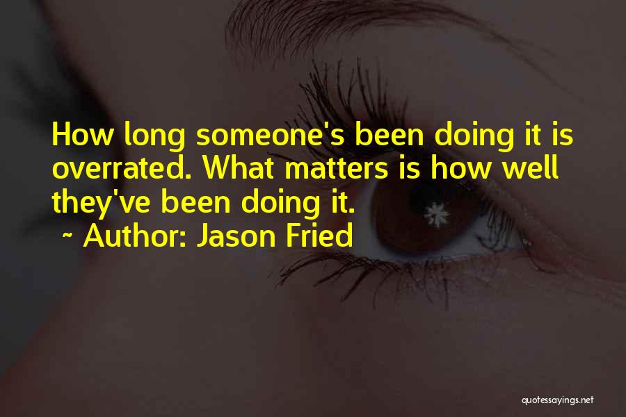 Jason Fried Quotes: How Long Someone's Been Doing It Is Overrated. What Matters Is How Well They've Been Doing It.