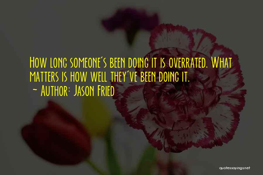Jason Fried Quotes: How Long Someone's Been Doing It Is Overrated. What Matters Is How Well They've Been Doing It.