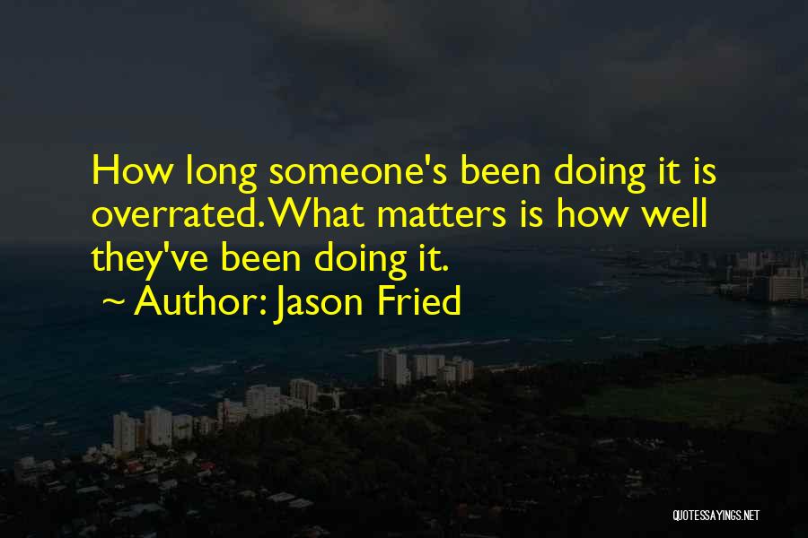 Jason Fried Quotes: How Long Someone's Been Doing It Is Overrated. What Matters Is How Well They've Been Doing It.