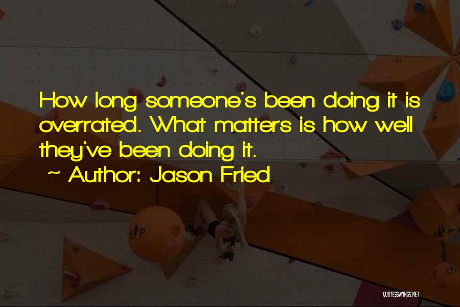 Jason Fried Quotes: How Long Someone's Been Doing It Is Overrated. What Matters Is How Well They've Been Doing It.