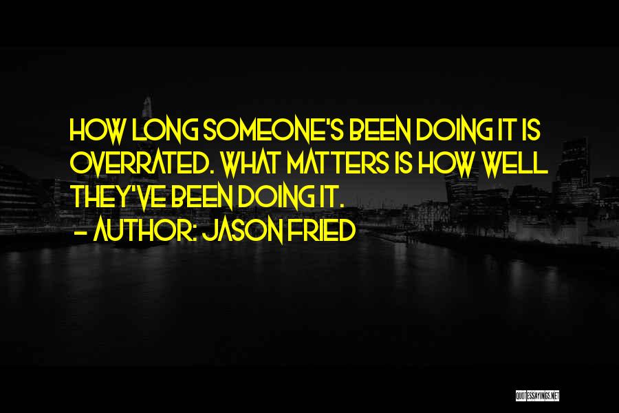 Jason Fried Quotes: How Long Someone's Been Doing It Is Overrated. What Matters Is How Well They've Been Doing It.