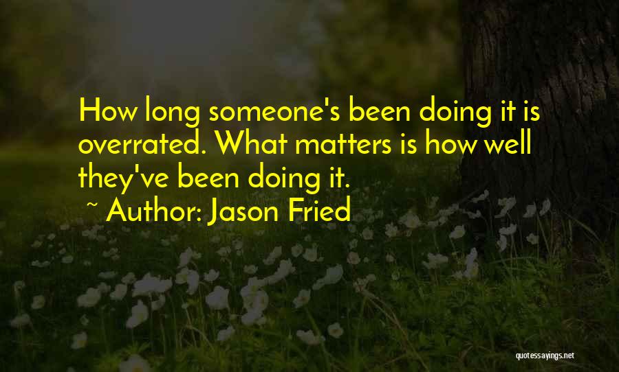 Jason Fried Quotes: How Long Someone's Been Doing It Is Overrated. What Matters Is How Well They've Been Doing It.