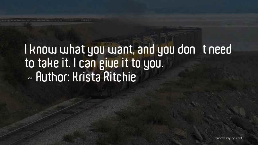 Krista Ritchie Quotes: I Know What You Want, And You Don't Need To Take It. I Can Give It To You.