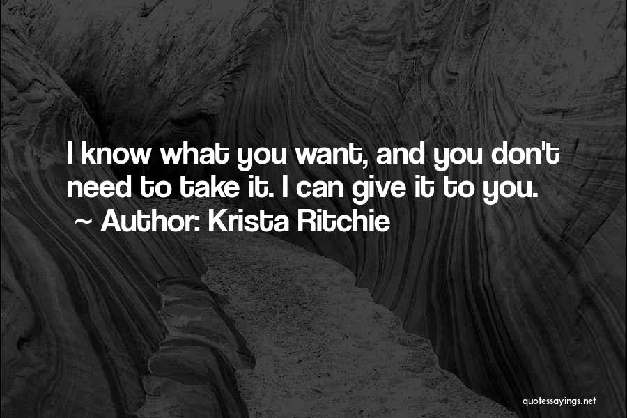 Krista Ritchie Quotes: I Know What You Want, And You Don't Need To Take It. I Can Give It To You.