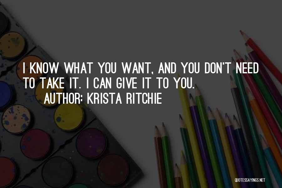 Krista Ritchie Quotes: I Know What You Want, And You Don't Need To Take It. I Can Give It To You.