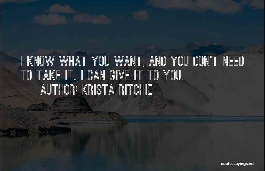 Krista Ritchie Quotes: I Know What You Want, And You Don't Need To Take It. I Can Give It To You.