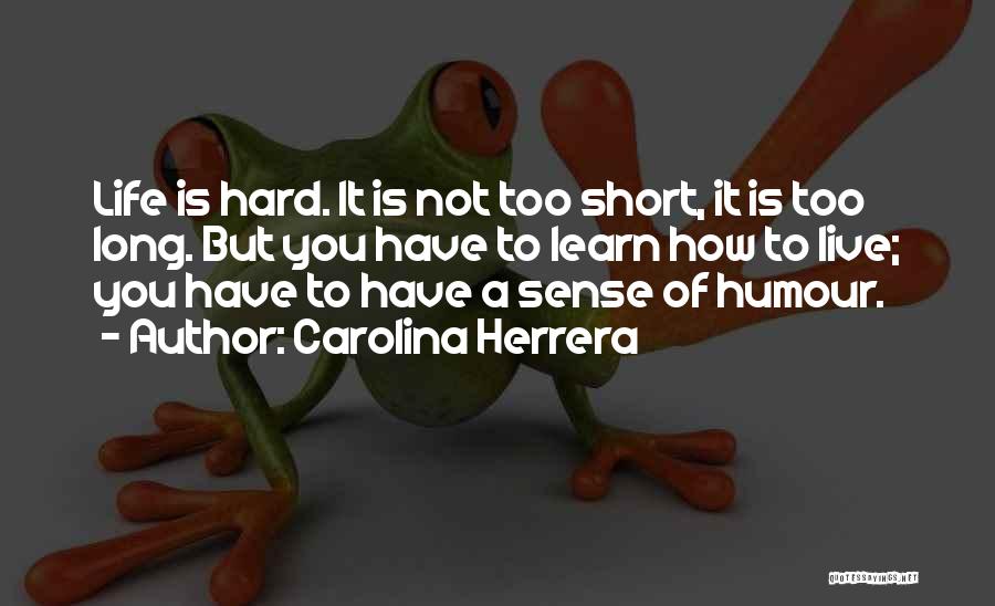 Carolina Herrera Quotes: Life Is Hard. It Is Not Too Short, It Is Too Long. But You Have To Learn How To Live;