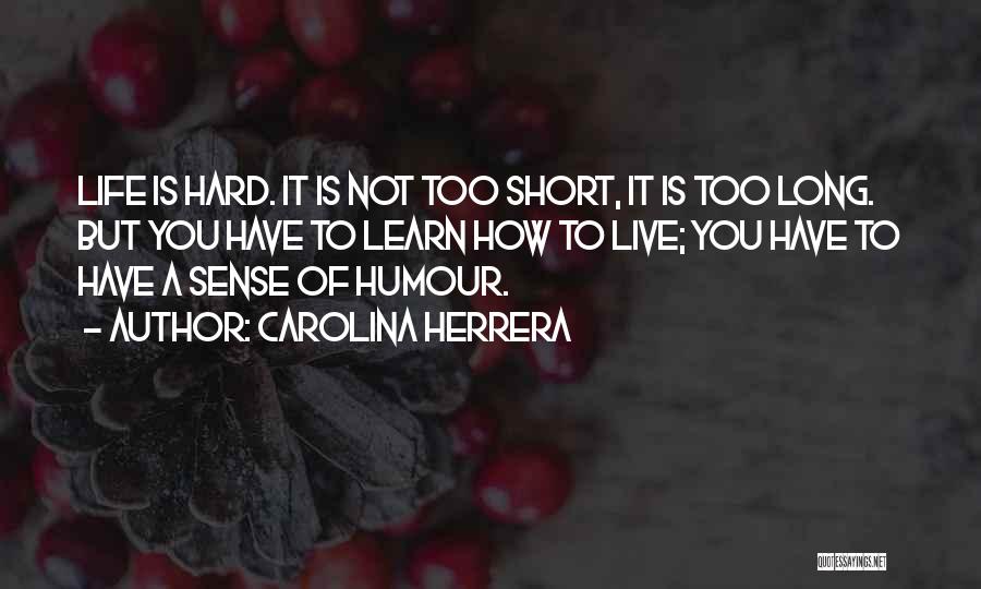 Carolina Herrera Quotes: Life Is Hard. It Is Not Too Short, It Is Too Long. But You Have To Learn How To Live;