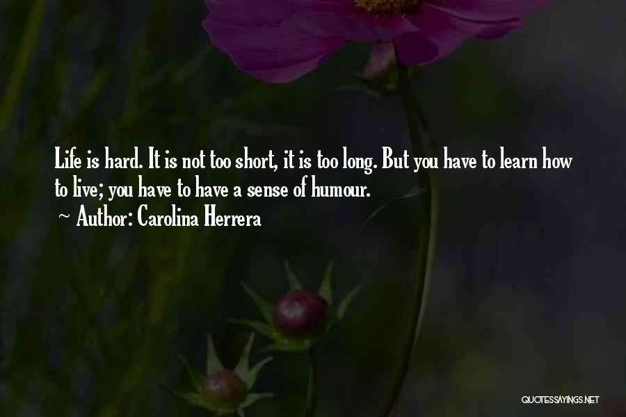 Carolina Herrera Quotes: Life Is Hard. It Is Not Too Short, It Is Too Long. But You Have To Learn How To Live;