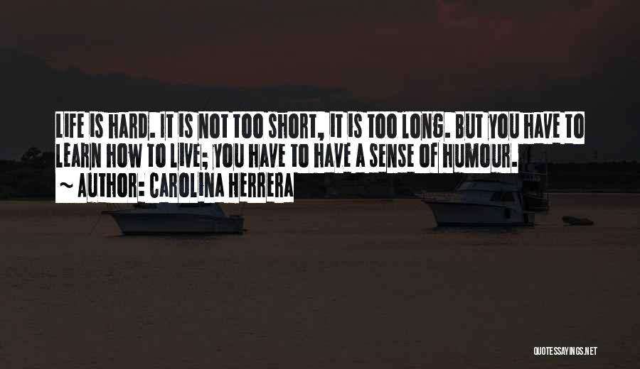 Carolina Herrera Quotes: Life Is Hard. It Is Not Too Short, It Is Too Long. But You Have To Learn How To Live;