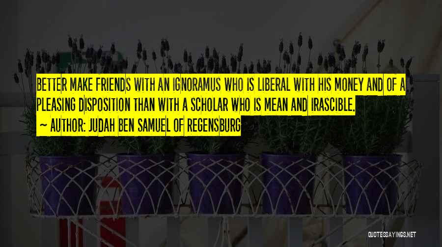 Judah Ben Samuel Of Regensburg Quotes: Better Make Friends With An Ignoramus Who Is Liberal With His Money And Of A Pleasing Disposition Than With A