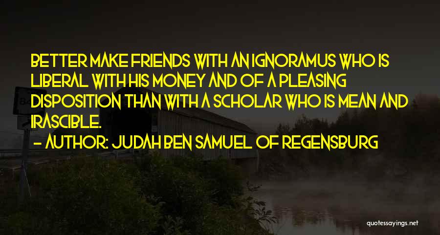 Judah Ben Samuel Of Regensburg Quotes: Better Make Friends With An Ignoramus Who Is Liberal With His Money And Of A Pleasing Disposition Than With A