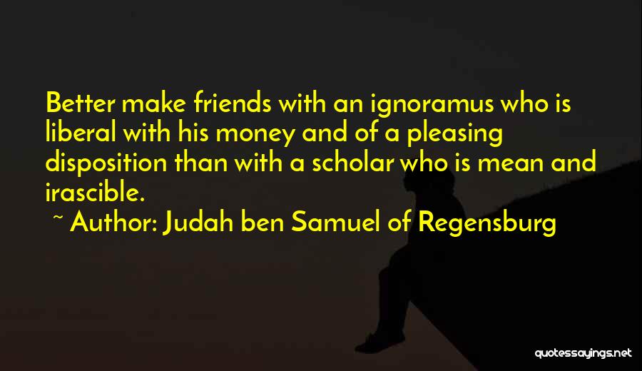 Judah Ben Samuel Of Regensburg Quotes: Better Make Friends With An Ignoramus Who Is Liberal With His Money And Of A Pleasing Disposition Than With A