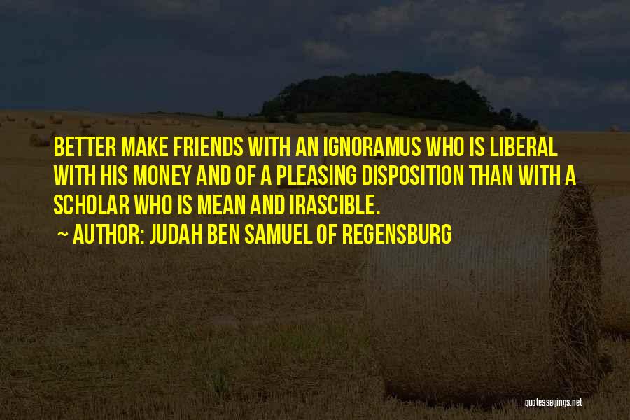 Judah Ben Samuel Of Regensburg Quotes: Better Make Friends With An Ignoramus Who Is Liberal With His Money And Of A Pleasing Disposition Than With A