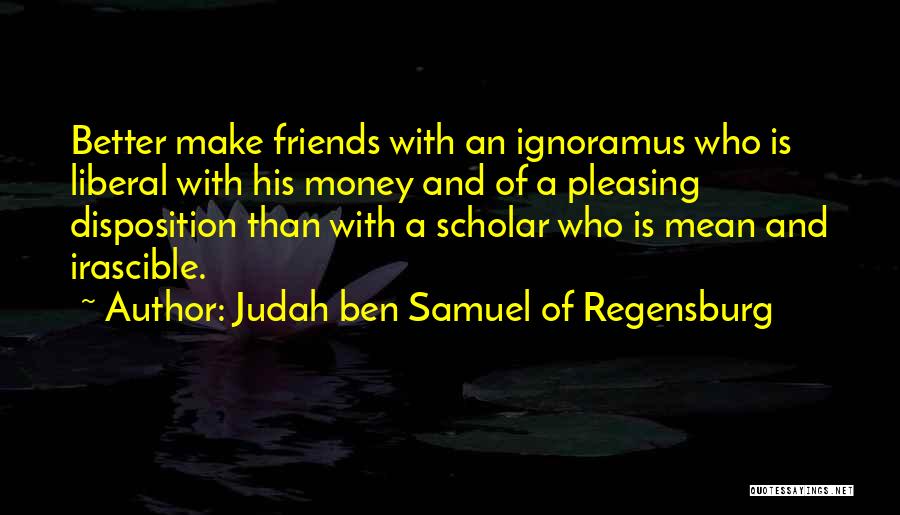 Judah Ben Samuel Of Regensburg Quotes: Better Make Friends With An Ignoramus Who Is Liberal With His Money And Of A Pleasing Disposition Than With A