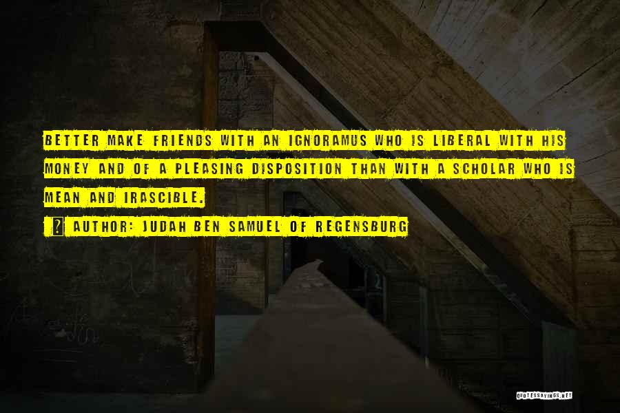 Judah Ben Samuel Of Regensburg Quotes: Better Make Friends With An Ignoramus Who Is Liberal With His Money And Of A Pleasing Disposition Than With A