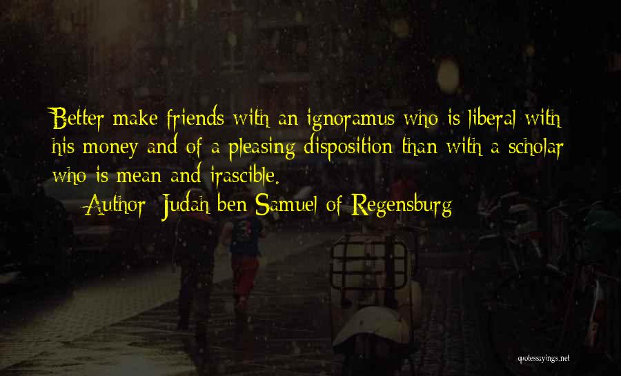 Judah Ben Samuel Of Regensburg Quotes: Better Make Friends With An Ignoramus Who Is Liberal With His Money And Of A Pleasing Disposition Than With A