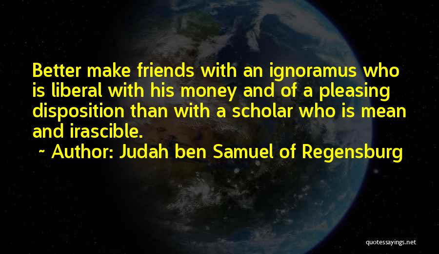 Judah Ben Samuel Of Regensburg Quotes: Better Make Friends With An Ignoramus Who Is Liberal With His Money And Of A Pleasing Disposition Than With A