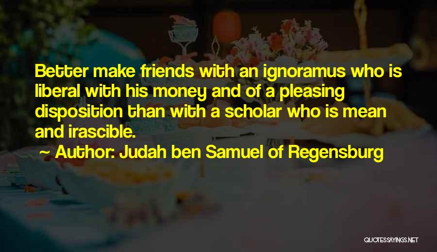 Judah Ben Samuel Of Regensburg Quotes: Better Make Friends With An Ignoramus Who Is Liberal With His Money And Of A Pleasing Disposition Than With A