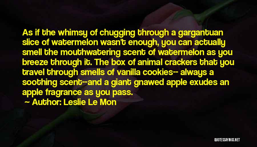 Leslie Le Mon Quotes: As If The Whimsy Of Chugging Through A Gargantuan Slice Of Watermelon Wasn't Enough, You Can Actually Smell The Mouthwatering