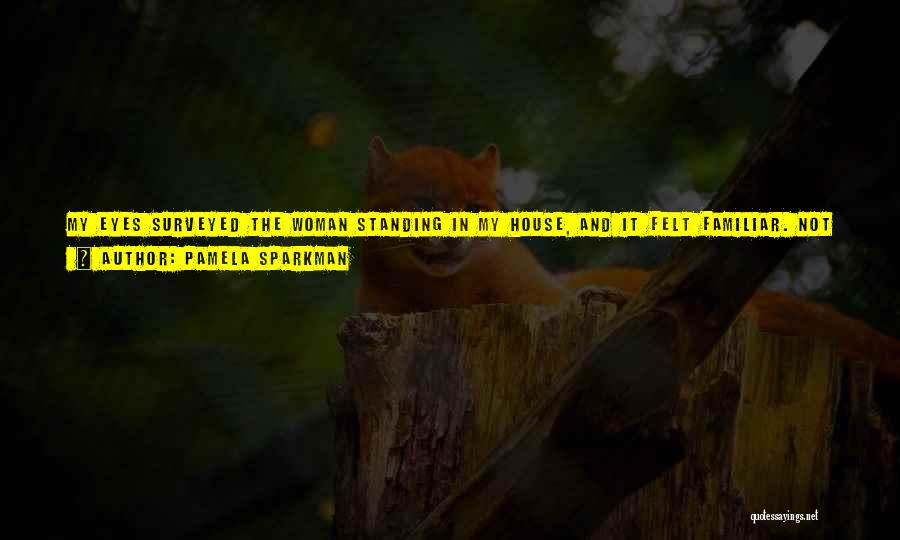 Pamela Sparkman Quotes: My Eyes Surveyed The Woman Standing In My House, And It Felt Familiar. Not Familiar In The Sense That She's