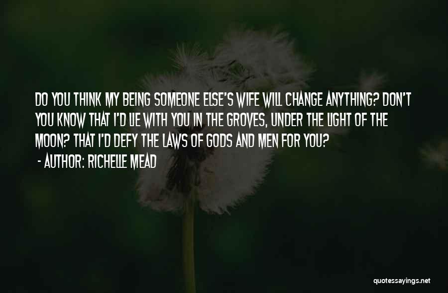 Richelle Mead Quotes: Do You Think My Being Someone Else's Wife Will Change Anything? Don't You Know That I'd Lie With You In