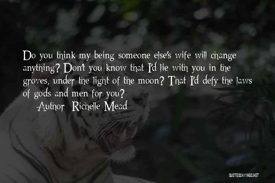 Richelle Mead Quotes: Do You Think My Being Someone Else's Wife Will Change Anything? Don't You Know That I'd Lie With You In