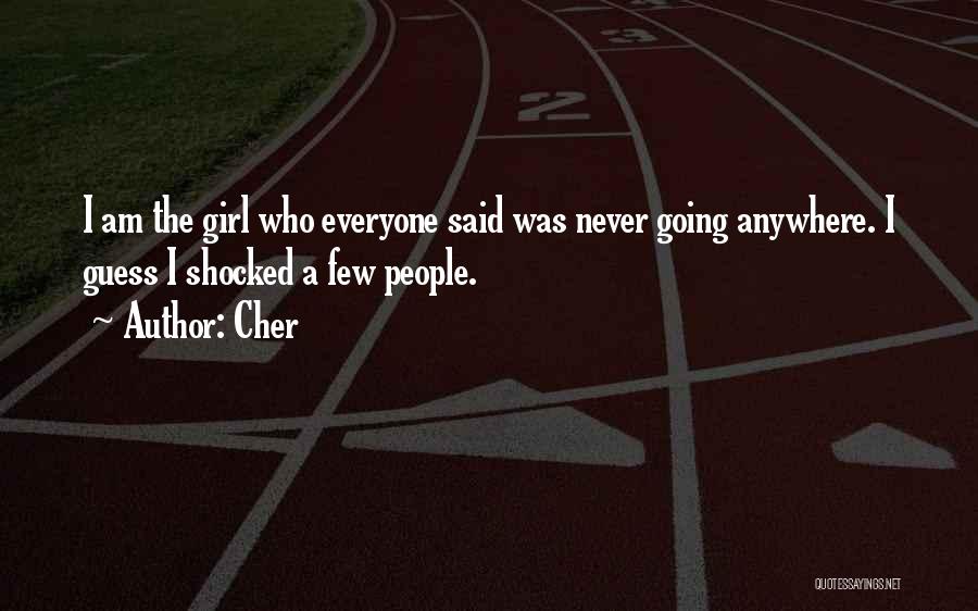 Cher Quotes: I Am The Girl Who Everyone Said Was Never Going Anywhere. I Guess I Shocked A Few People.