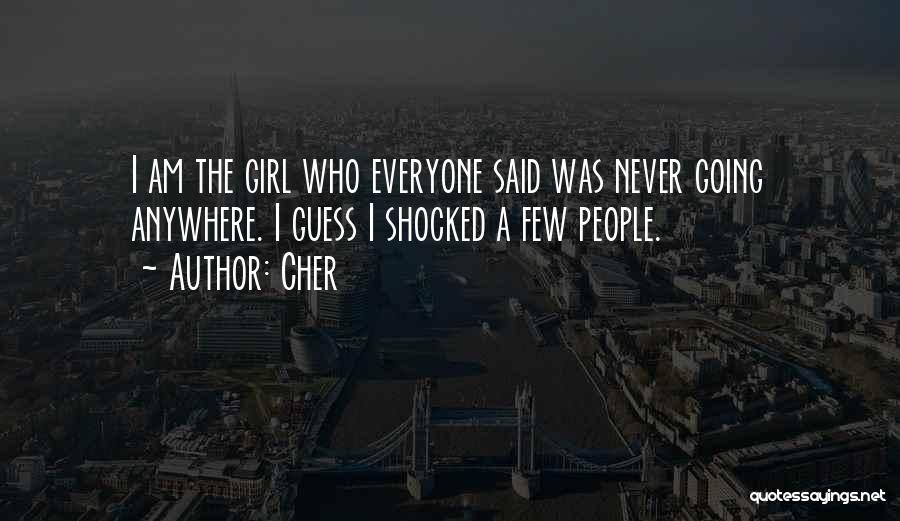 Cher Quotes: I Am The Girl Who Everyone Said Was Never Going Anywhere. I Guess I Shocked A Few People.