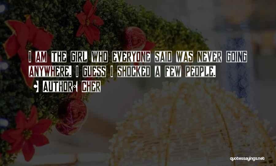 Cher Quotes: I Am The Girl Who Everyone Said Was Never Going Anywhere. I Guess I Shocked A Few People.