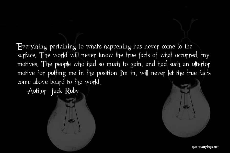 Jack Ruby Quotes: Everything Pertaining To What's Happening Has Never Come To The Surface. The World Will Never Know The True Facts Of