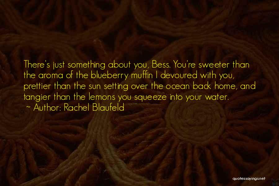 Rachel Blaufeld Quotes: There's Just Something About You, Bess. You're Sweeter Than The Aroma Of The Blueberry Muffin I Devoured With You, Prettier