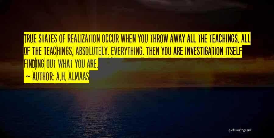 A.H. Almaas Quotes: True States Of Realization Occur When You Throw Away All The Teachings. All Of The Teachings, Absolutely. Everything. Then You