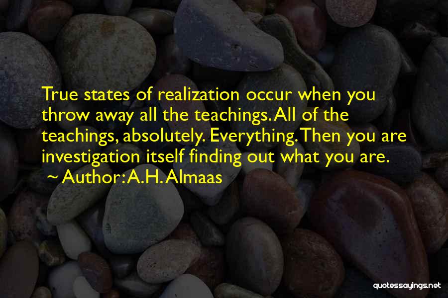 A.H. Almaas Quotes: True States Of Realization Occur When You Throw Away All The Teachings. All Of The Teachings, Absolutely. Everything. Then You