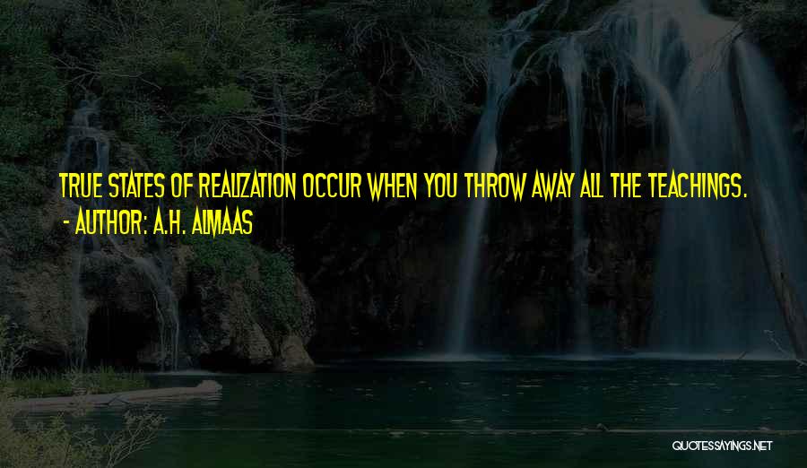 A.H. Almaas Quotes: True States Of Realization Occur When You Throw Away All The Teachings. All Of The Teachings, Absolutely. Everything. Then You
