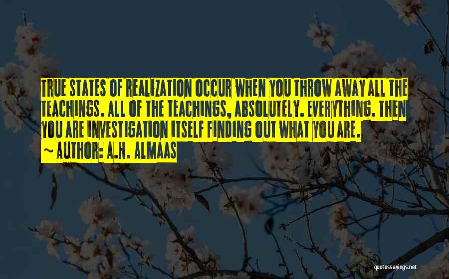 A.H. Almaas Quotes: True States Of Realization Occur When You Throw Away All The Teachings. All Of The Teachings, Absolutely. Everything. Then You