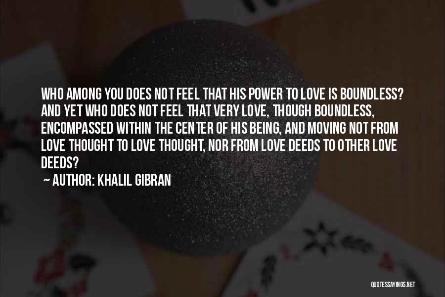 Khalil Gibran Quotes: Who Among You Does Not Feel That His Power To Love Is Boundless? And Yet Who Does Not Feel That
