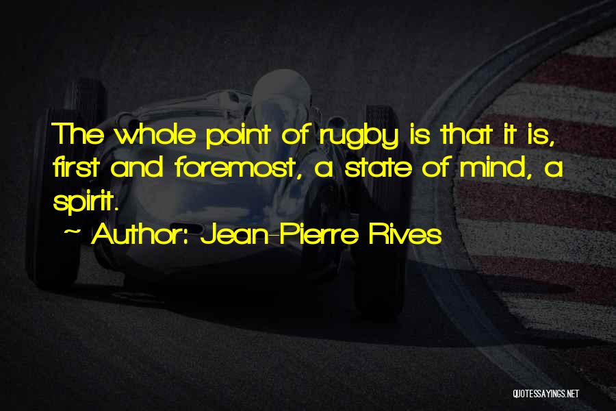Jean-Pierre Rives Quotes: The Whole Point Of Rugby Is That It Is, First And Foremost, A State Of Mind, A Spirit.