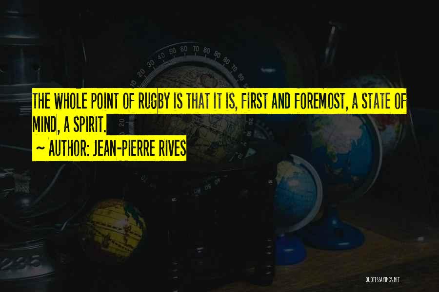 Jean-Pierre Rives Quotes: The Whole Point Of Rugby Is That It Is, First And Foremost, A State Of Mind, A Spirit.