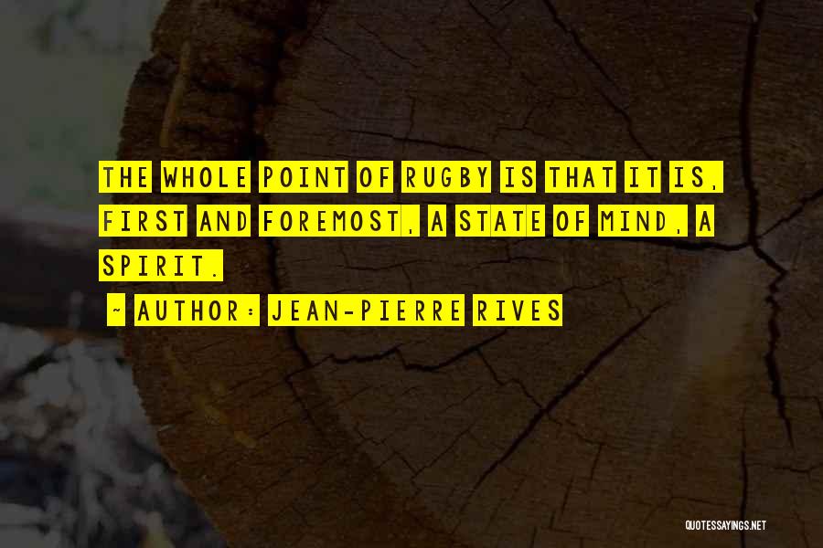 Jean-Pierre Rives Quotes: The Whole Point Of Rugby Is That It Is, First And Foremost, A State Of Mind, A Spirit.