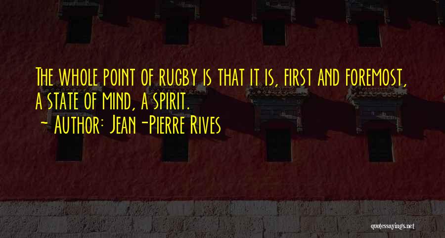 Jean-Pierre Rives Quotes: The Whole Point Of Rugby Is That It Is, First And Foremost, A State Of Mind, A Spirit.
