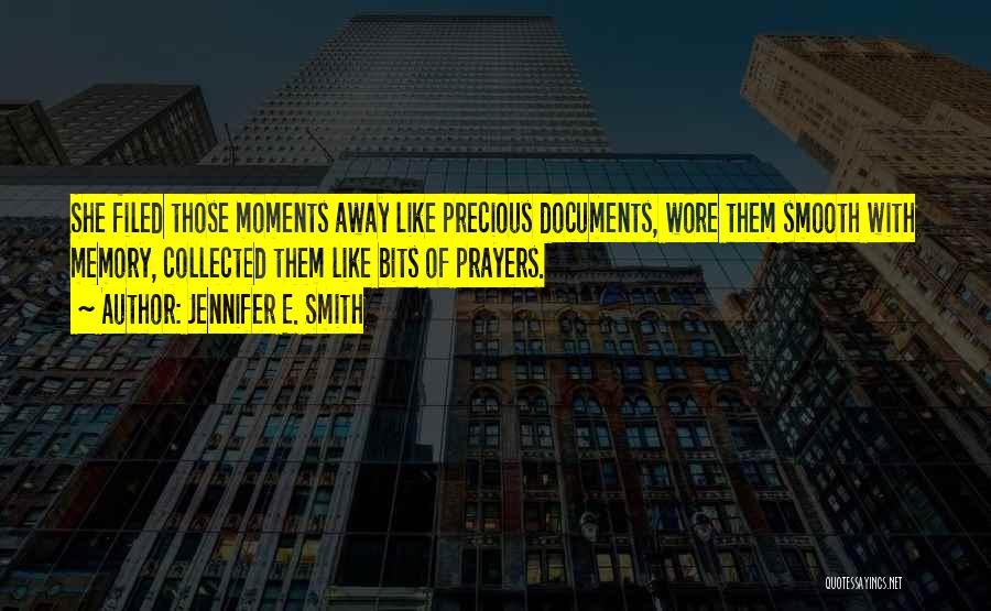 Jennifer E. Smith Quotes: She Filed Those Moments Away Like Precious Documents, Wore Them Smooth With Memory, Collected Them Like Bits Of Prayers.