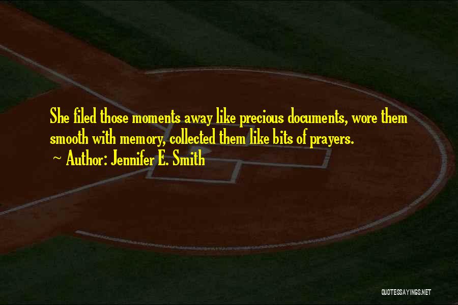 Jennifer E. Smith Quotes: She Filed Those Moments Away Like Precious Documents, Wore Them Smooth With Memory, Collected Them Like Bits Of Prayers.